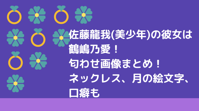 佐藤龍我 美少年 の彼女は鶴嶋乃愛 匂わせ画像まとめ ネックレス 月の絵文字 口癖も Information Mania