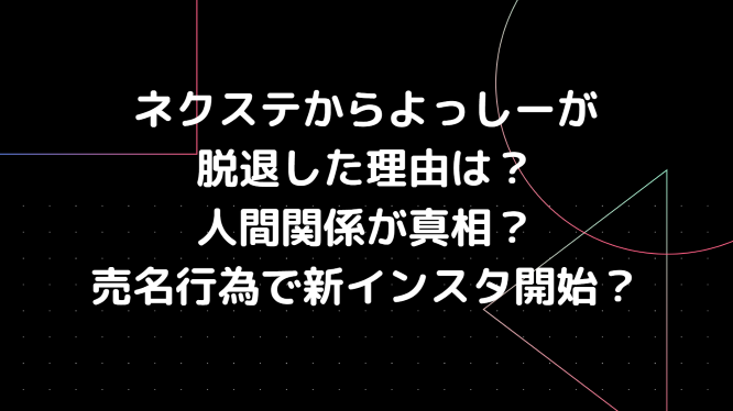 ネクステからよっしーが脱退した理由は 人間関係が真相 売名行為で新インスタ開始 Information Mania