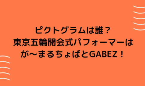 ピクトグラムは誰？東京五輪開会式パフォーマーはが～まるちょばとGABEZ！