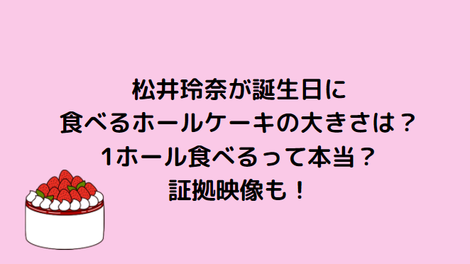 松井玲奈が誕生日に食べるホールケーキの大きさは 1ホール食べるって本当 Information Mania