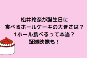 松井玲奈が誕生日に食べるホールケーキの大きさは？1ホール食べるって本当？