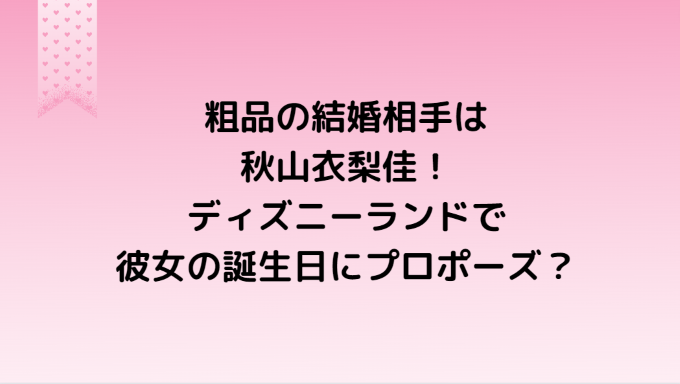 粗品の結婚相手は秋山衣梨佳 ディズニーランドで彼女の誕生日にプロポーズ Information Mania