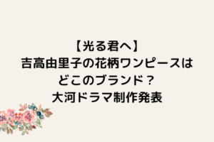 【光る君へ】吉高由里子の花柄ワンピースはどこのブランド？大河ドラマ制作発表