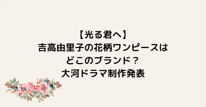 【光る君へ】吉高由里子の花柄ワンピースはどこのブランド？大河ドラマ制作発表